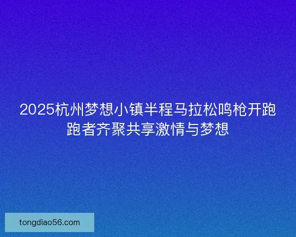 2025杭州梦想小镇半程马拉松鸣枪开跑跑者齐聚共享激情与梦想 2025杭州梦想小镇半程马拉松鸣枪开跑跑者齐聚共享激情与梦想