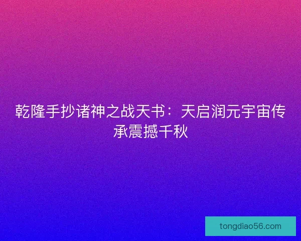 乾隆手抄诸神之战天书:天启润元宇宙传承震撼千秋 乾隆手抄诸神之战天书:天启润元宇宙传承震撼千秋
