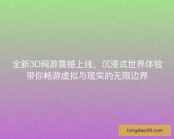 全新3D网游震撼上线，沉浸式世界体验带你畅游虚拟与现实的无限边界