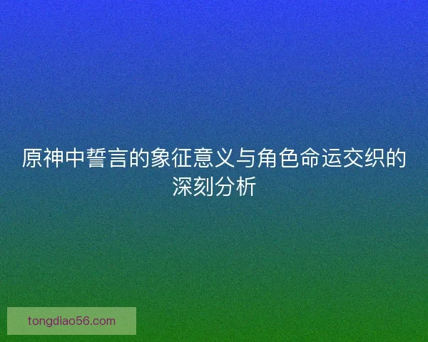 原神中誓言的象征意义与角色命运交织的深刻分析