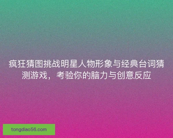 疯狂猜图挑战明星人物形象与经典台词猜测游戏，考验你的脑力与创意反应