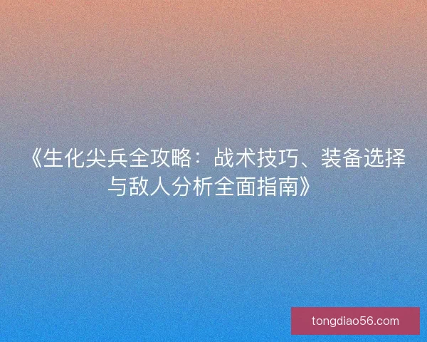《生化尖兵全攻略：战术技巧、装备选择与敌人分析全面指南》