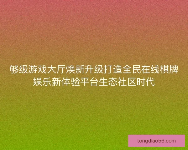 够级游戏大厅焕新升级打造全民在线棋牌娱乐新体验平台生态社区时代