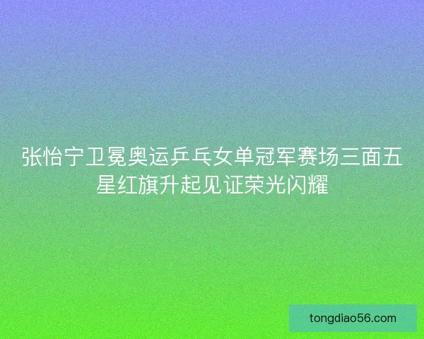 张怡宁卫冕奥运乒乓女单冠军赛场三面五星红旗升起见证荣光闪耀