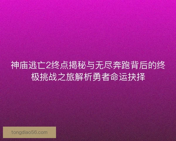 神庙逃亡2终点揭秘与无尽奔跑背后的终极挑战之旅解析勇者命运抉择