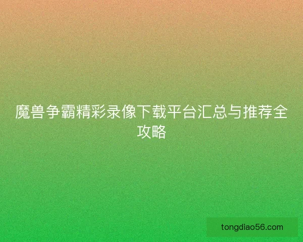 魔兽争霸精彩录像下载平台汇总与推荐全攻略