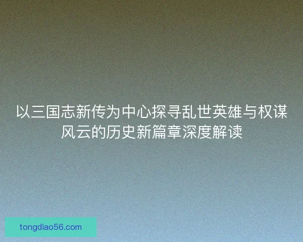 以三国志新传为中心探寻乱世英雄与权谋风云的历史新篇章深度解读 以三国志新传为中心探寻乱世英雄与权谋风云的历史新篇章深度解读