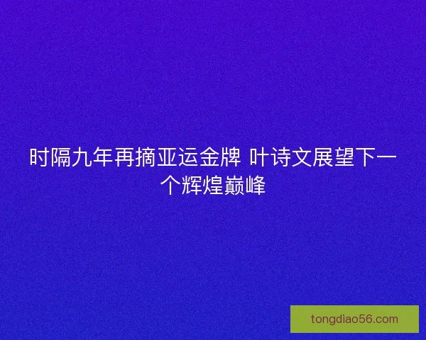 时隔九年再摘亚运金牌 叶诗文展望下一个辉煌巅峰