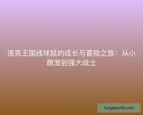 洛克王国线球鼠的成长与冒险之旅：从小萌宠到强大战士