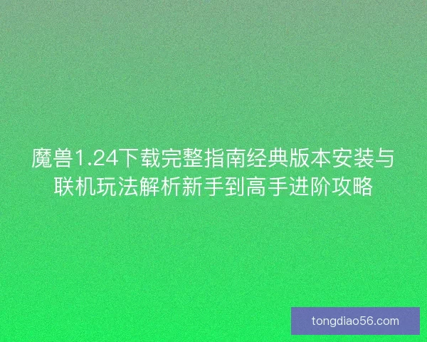 魔兽1.24下载完整指南经典版本安装与联机玩法解析新手到高手进阶攻略