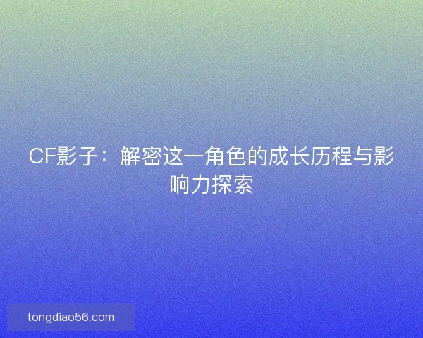 CF影子：解密这一角色的成长历程与影响力探索