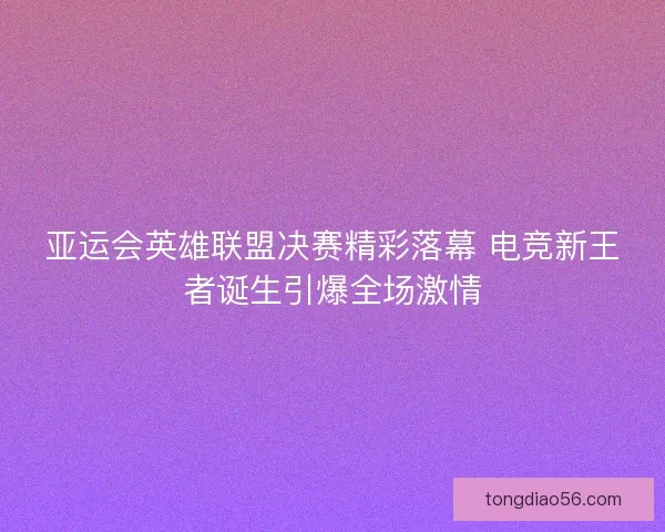 亚运会英雄联盟决赛精彩落幕 电竞新王者诞生引爆全场激情