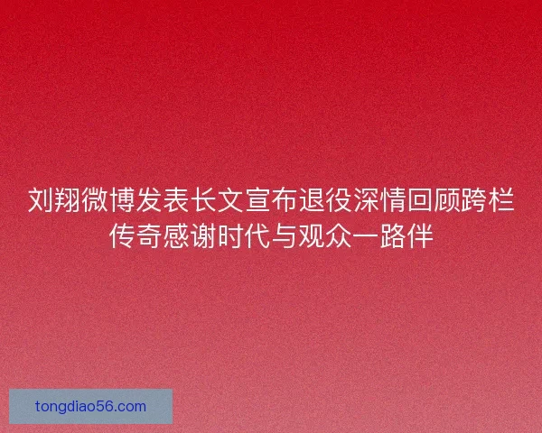 刘翔微博发表长文宣布退役深情回顾跨栏传奇感谢时代与观众一路伴
