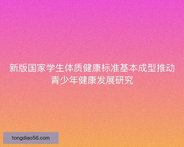 新版国家学生体质健康标准基本成型推动青少年健康发展研究 新版国家学生体质健康标准基本成型推动青少年健康发展研究