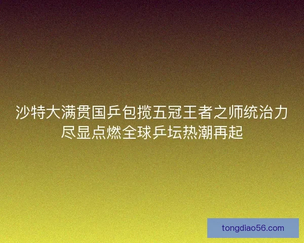 沙特大满贯国乒包揽五冠王者之师统治力尽显点燃全球乒坛热潮再起