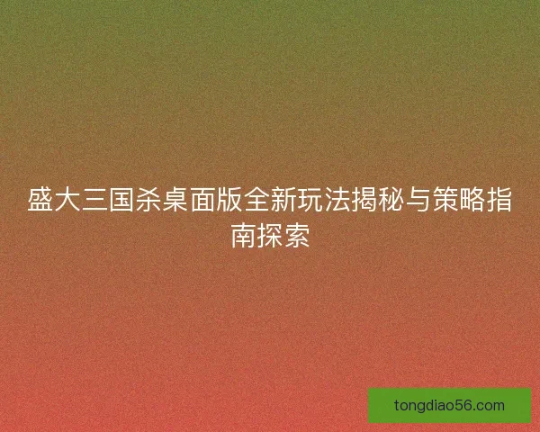 盛大三国杀桌面版全新玩法揭秘与策略指南探索 盛大三国杀桌面版全新玩法揭秘与策略指南探索