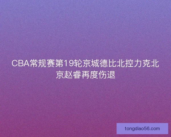 CBA常规赛第19轮京城德比北控力克北京赵睿再度伤退