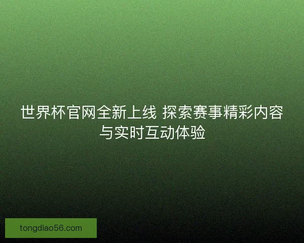 世界杯官网全新上线 探索赛事精彩内容与实时互动体验