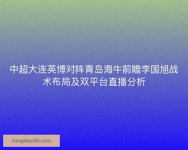 中超大连英博对阵青岛海牛前瞻李国旭战术布局及双平台直播分析