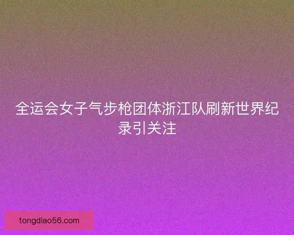 全运会女子气步枪团体浙江队刷新世界纪录引关注