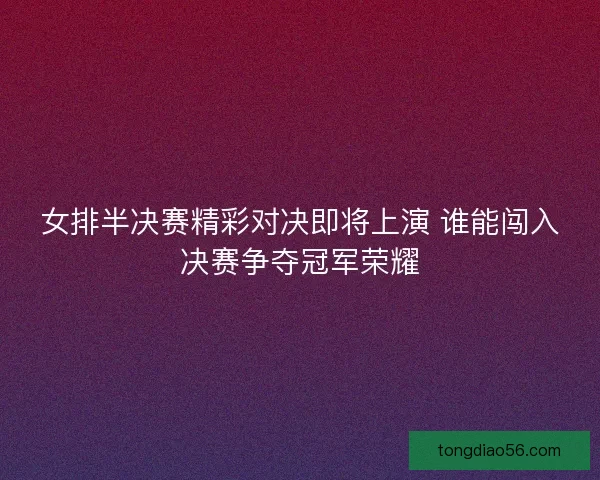 女排半决赛精彩对决即将上演 谁能闯入决赛争夺冠军荣耀