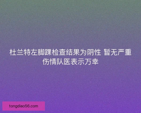 杜兰特左脚踝检查结果为阴性 暂无严重伤情队医表示万幸 杜兰特左脚踝检查结果为阴性 暂无严重伤情队医表示万幸