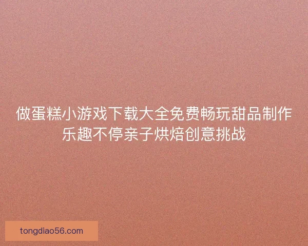 做蛋糕小游戏下载大全免费畅玩甜品制作乐趣不停亲子烘焙创意挑战