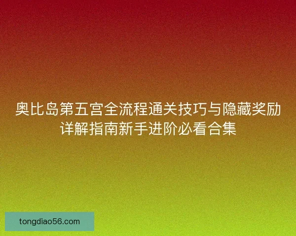 奥比岛第五宫全流程通关技巧与隐藏奖励详解指南新手进阶必看合集