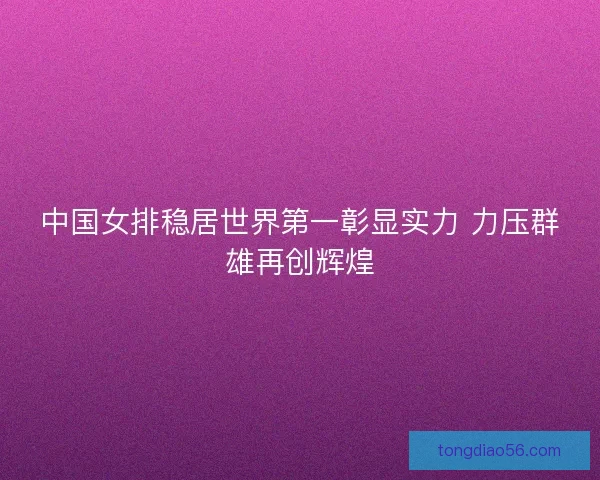 中国女排稳居世界第一彰显实力 力压群雄再创辉煌